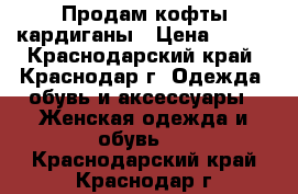 Продам кофты кардиганы › Цена ­ 300 - Краснодарский край, Краснодар г. Одежда, обувь и аксессуары » Женская одежда и обувь   . Краснодарский край,Краснодар г.